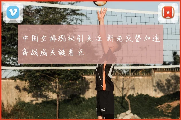 中国女排现状引关注 新老交替加速备战成关键看点