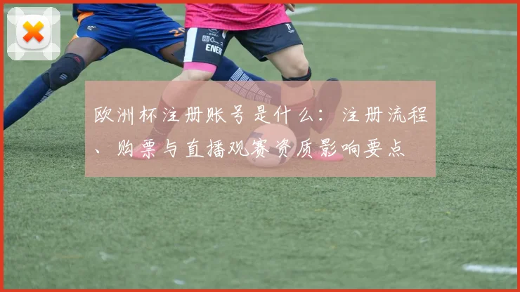 欧洲杯注册账号是什么：注册流程、购票与直播观赛资质影响要点