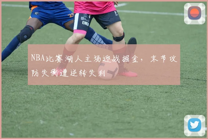 NBA比赛湖人主场迎战掘金，末节攻防失衡遭逆转失利