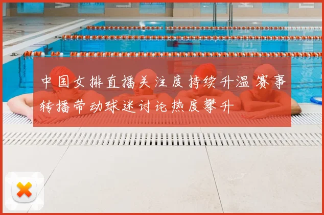 中国女排直播关注度持续升温 赛事转播带动球迷讨论热度攀升