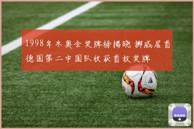 1998年冬奥会奖牌榜揭晓 挪威居首德国第二中国队收获首枚奖牌