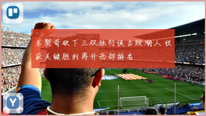 东契奇砍下三双独行侠击败湖人 收获关键胜利再升西部排名