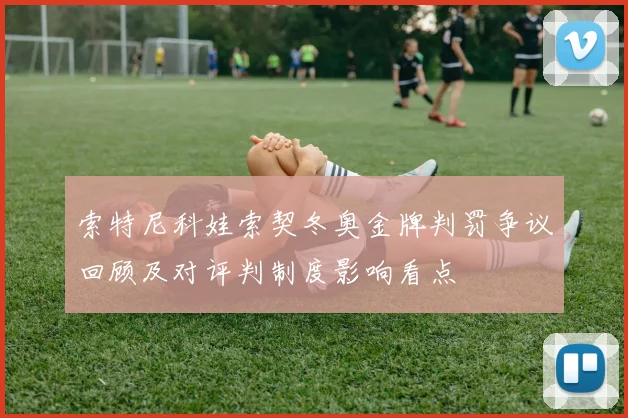 索特尼科娃索契冬奥金牌判罚争议回顾及对评判制度影响看点