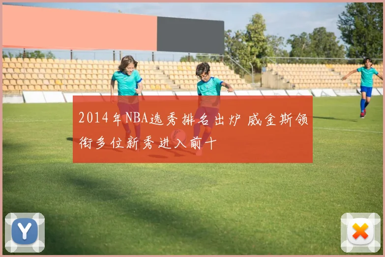 2014年NBA选秀排名出炉 威金斯领衔多位新秀进入前十