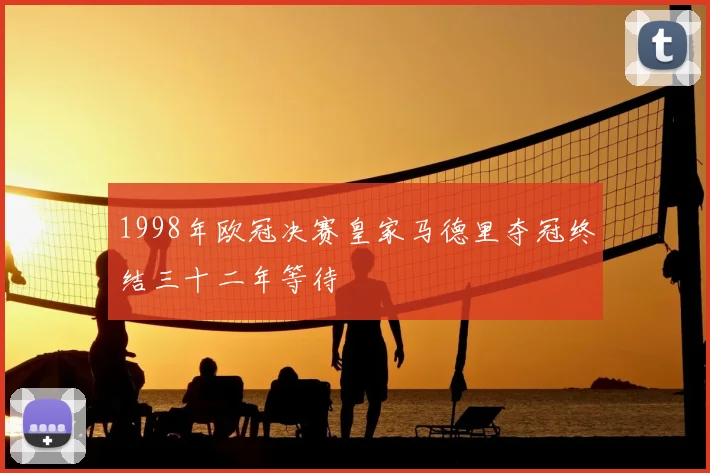 1998年欧冠决赛皇家马德里夺冠终结三十二年等待