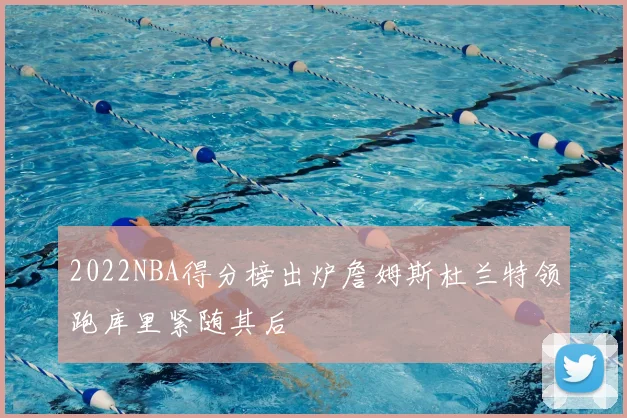 2022NBA得分榜出炉詹姆斯杜兰特领跑库里紧随其后