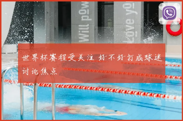 世界杯赛程受关注 好不好打成球迷讨论焦点