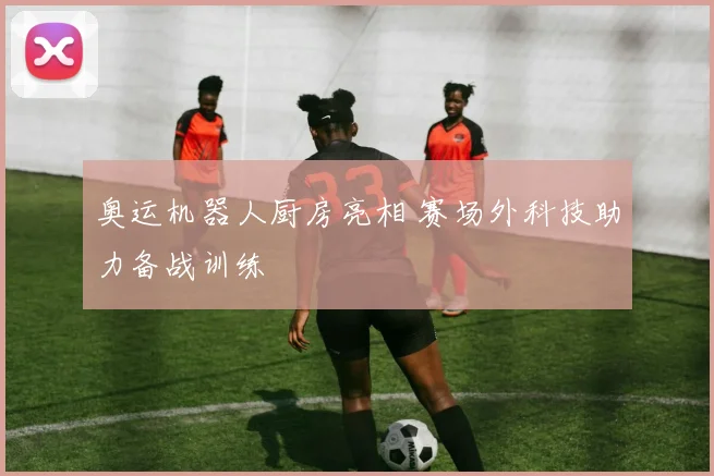 奥运机器人厨房亮相 赛场外科技助力备战训练