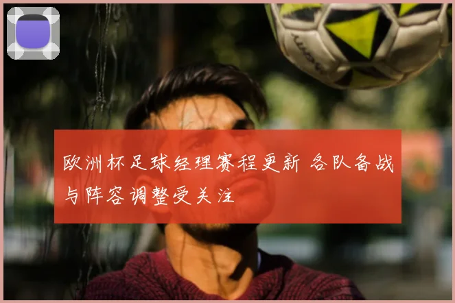 欧洲杯足球经理赛程更新 各队备战与阵容调整受关注