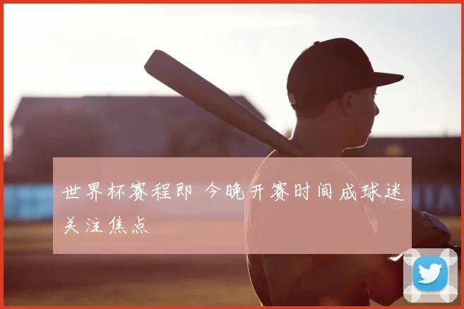世界杯赛程即 今晚开赛时间成球迷关注焦点