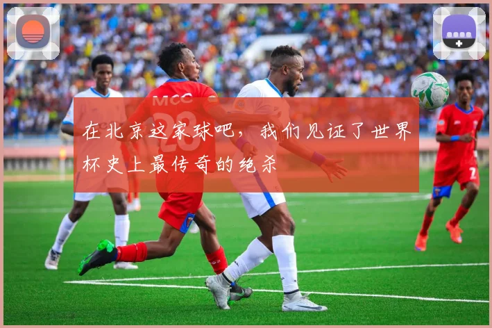 在北京这家球吧，我们见证了世界杯史上最传奇的绝杀