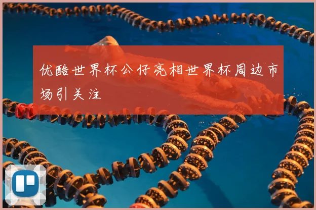 优酷世界杯公仔亮相世界杯周边市场引关注