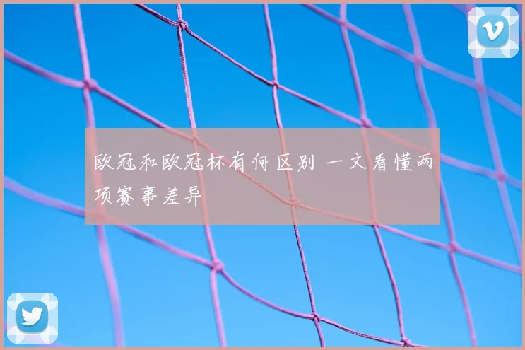 欧冠和欧冠杯有何区别 一文看懂两项赛事差异