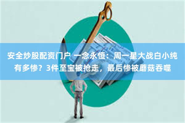 安全炒股配资门户 一念永恒：周一星大战白小纯有多惨？3件至宝被抢走，最后惨被蘑菇吞噬