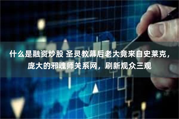什么是融资炒股 圣灵教幕后老大竟来自史莱克，庞大的邪魂师关系网，刷新观众三观