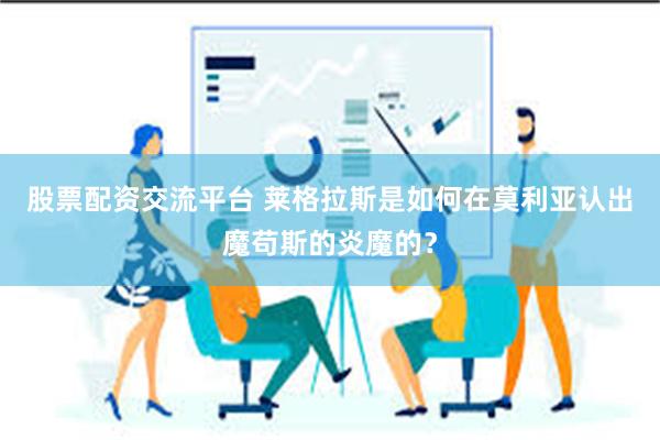 股票配资交流平台 莱格拉斯是如何在莫利亚认出魔苟斯的炎魔的？