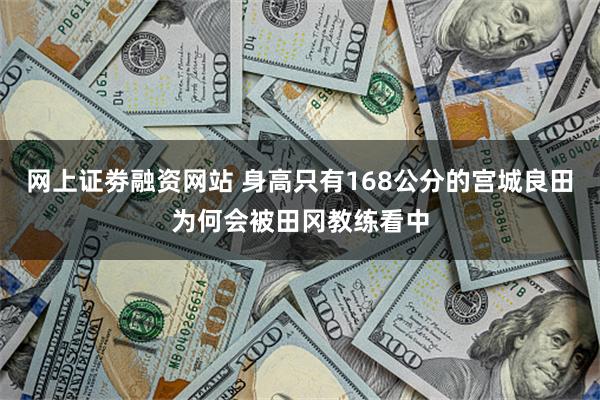网上证劵融资网站 身高只有168公分的宫城良田为何会被田冈教练看中