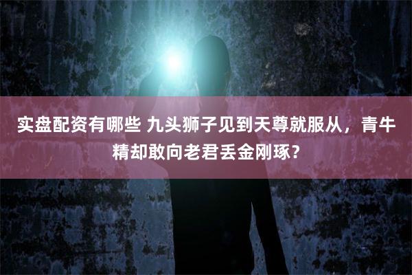 实盘配资有哪些 九头狮子见到天尊就服从，青牛精却敢向老君丢金刚琢？