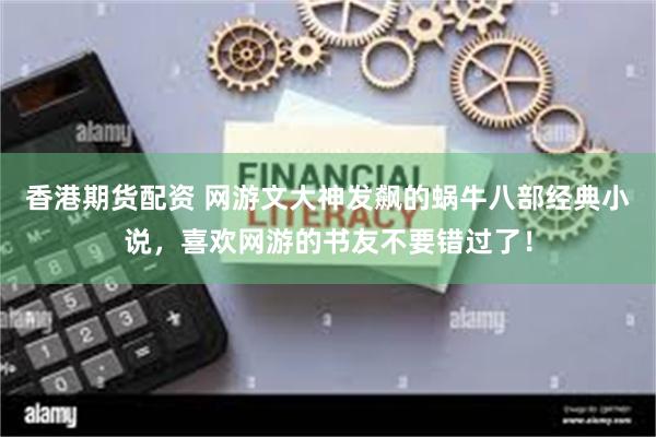 香港期货配资 网游文大神发飙的蜗牛八部经典小说，喜欢网游的书友不要错过了！