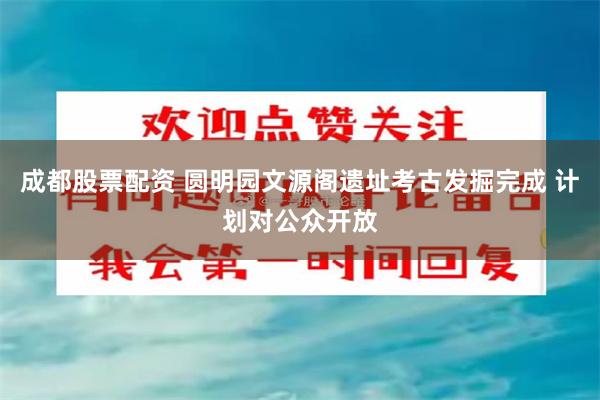 成都股票配资 圆明园文源阁遗址考古发掘完成 计划对公众开放