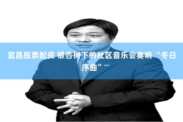 宜昌股票配资 银杏树下的社区音乐会奏响 “冬日序曲”