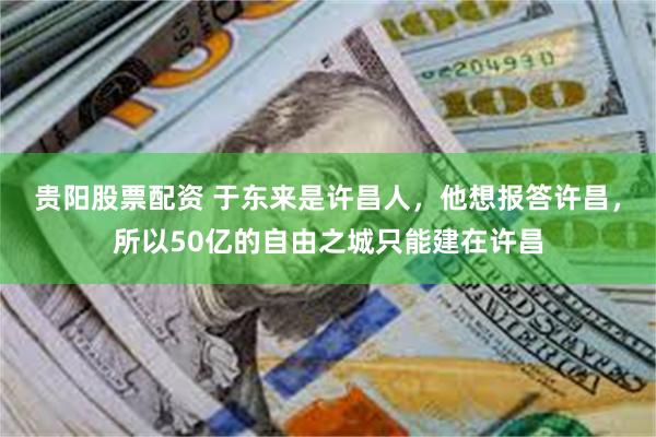 贵阳股票配资 于东来是许昌人，他想报答许昌，所以50亿的自由之城只能建在许昌