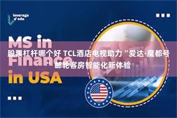 股票杠杆哪个好 TCL酒店电视助力“爱达·魔都号” 邮轮客房智能化新体验