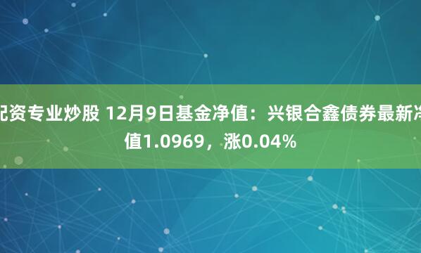 配资专业炒股 12月9日基金净值：兴银合鑫债券最新净值1.0969，涨0.04%
