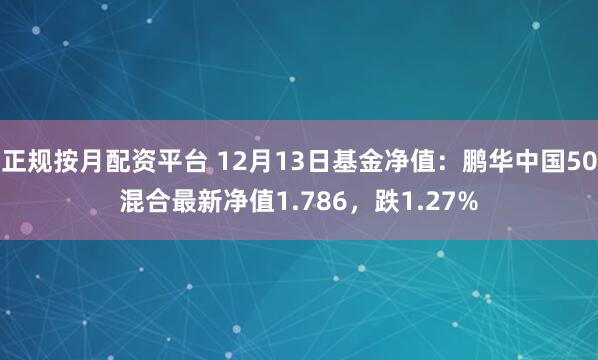 正规按月配资平台 12月13日基金净值：鹏华中国50混合最新净值1.786，跌1.27%