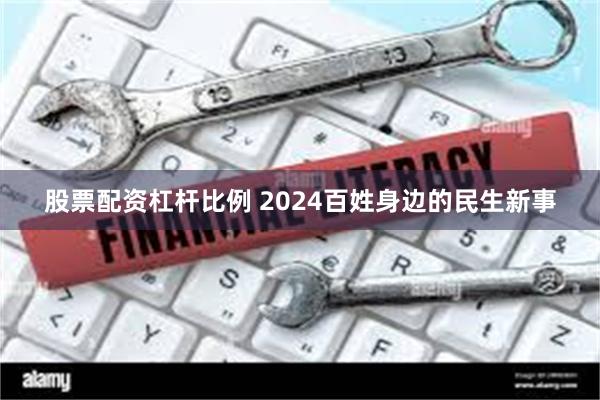 股票配资杠杆比例 2024百姓身边的民生新事