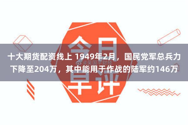 十大期货配资线上 1949年2月，国民党军总兵力下降至204万，其中能用于作战的陆军约146万