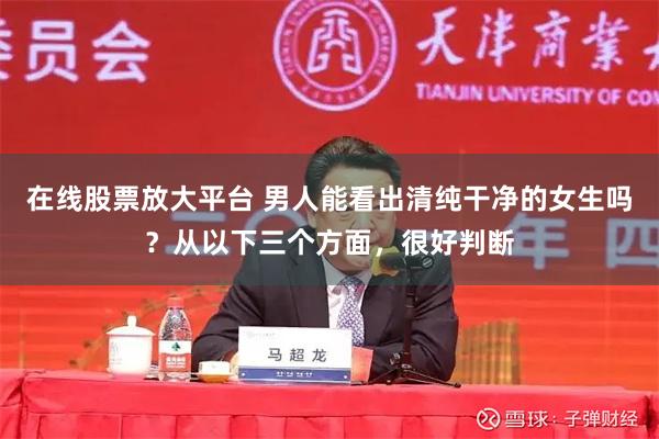 在线股票放大平台 男人能看出清纯干净的女生吗？从以下三个方面，很好判断