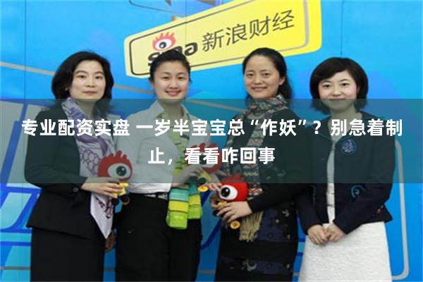 专业配资实盘 一岁半宝宝总“作妖”？别急着制止，看看咋回事