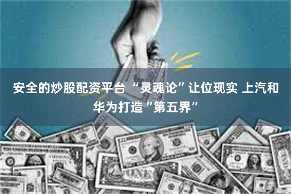 安全的炒股配资平台 “灵魂论”让位现实 上汽和华为打造“第五界”