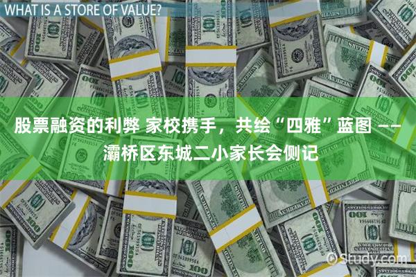 股票融资的利弊 家校携手，共绘“四雅”蓝图 —— 灞桥区东城二小家长会侧记