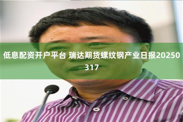 低息配资开户平台 瑞达期货螺纹钢产业日报20250317