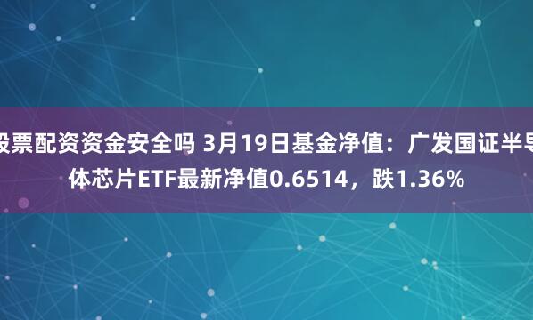 股票配资资金安全吗 3月19日基金净值：广发国证半导体芯片ETF最新净值0.6514，跌1.36%