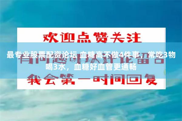最专业股票配资论坛 血糖高不做4件事，常吃3物喝3水，血糖好血管更通畅