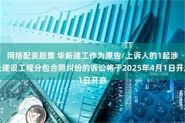 网络配资股票 华新建工作为原告/上诉人的1起涉及建设工程分包合同纠纷的诉讼将于2025年4月1日开庭