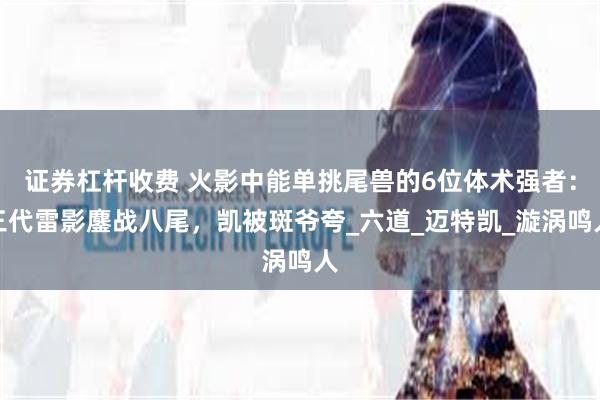 证券杠杆收费 火影中能单挑尾兽的6位体术强者：三代雷影鏖战八尾，凯被斑爷夸_六道_迈特凯_漩涡鸣人