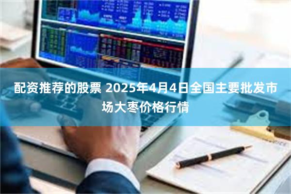 配资推荐的股票 2025年4月4日全国主要批发市场大枣价格行情