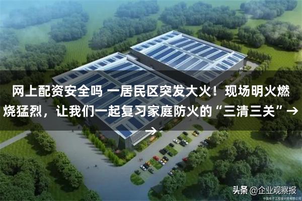 网上配资安全吗 一居民区突发大火！现场明火燃烧猛烈，让我们一起复习家庭防火的“三清三关”→