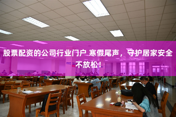 股票配资的公司行业门户 寒假尾声，守护居家安全不放松！