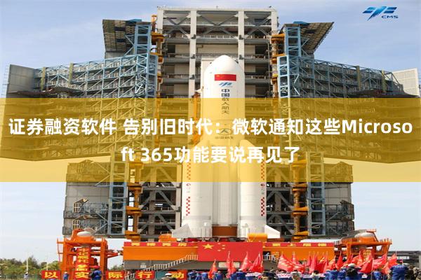 证券融资软件 告别旧时代：微软通知这些Microsoft 365功能要说再见了