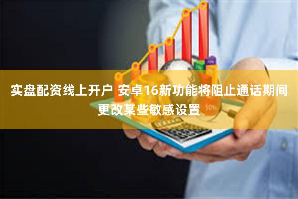 实盘配资线上开户 安卓16新功能将阻止通话期间更改某些敏感设置