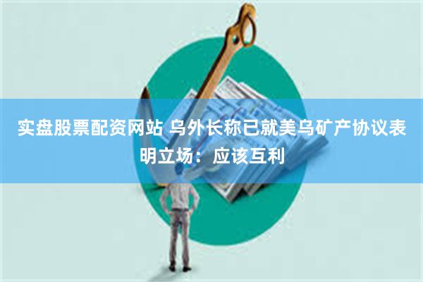 实盘股票配资网站 乌外长称已就美乌矿产协议表明立场：应该互利