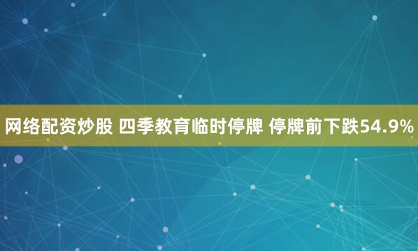 网络配资炒股 四季教育临时停牌 停牌前下跌54.9%
