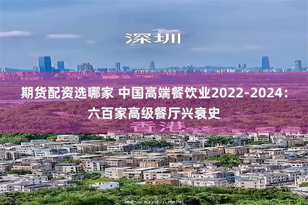 期货配资选哪家 中国高端餐饮业2022-2024：六百家高级餐厅兴衰史
