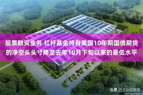 股票融资业务 杠杆基金持有美国10年期国债期货的净空头头寸降至去年10月下旬以来的最低水平