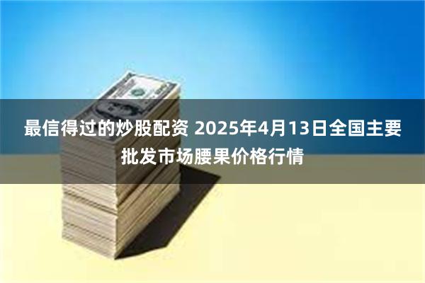 最信得过的炒股配资 2025年4月13日全国主要批发市场腰果价格行情